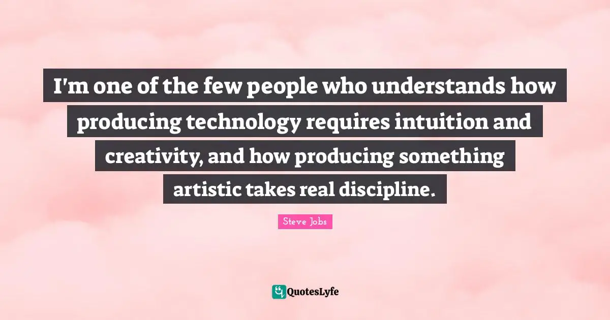 I'm one of the few people who understands how producing technology requires intuition and creativity, and how producing something artistic takes real discipline.