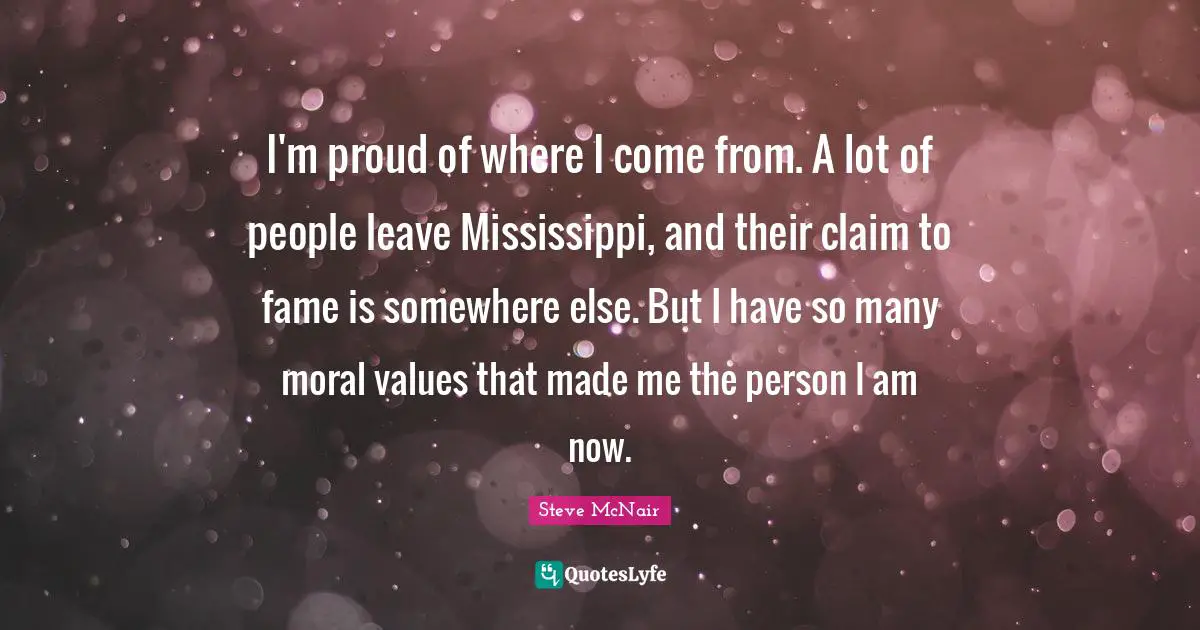 I'm proud of where I come from. A lot of people leave Mississippi, and their claim to fame is somewhere else. But I have so many moral values that made me the person I am now.