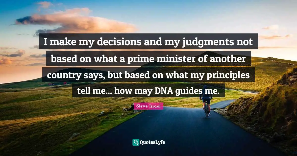 I make my decisions and my judgments not based on what a prime minister of another country says, but based on what my principles tell me... how may DNA guides me.