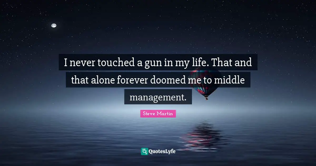 I never touched a gun in my life. That and that alone forever doomed me to middle management.