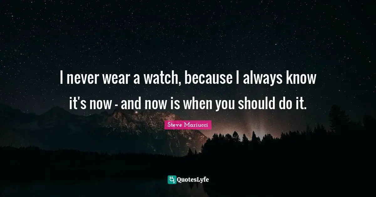 I never wear a watch, because I always know it's now - and now is when you should do it.
