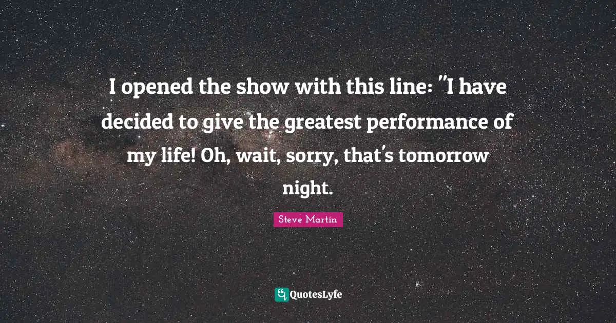 I opened the show with this line: "I have decided to give the greatest performance of my life! Oh, wait, sorry, that's tomorrow night.