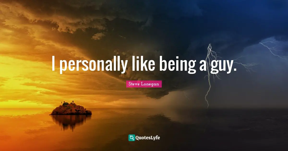 I personally like being a guy.