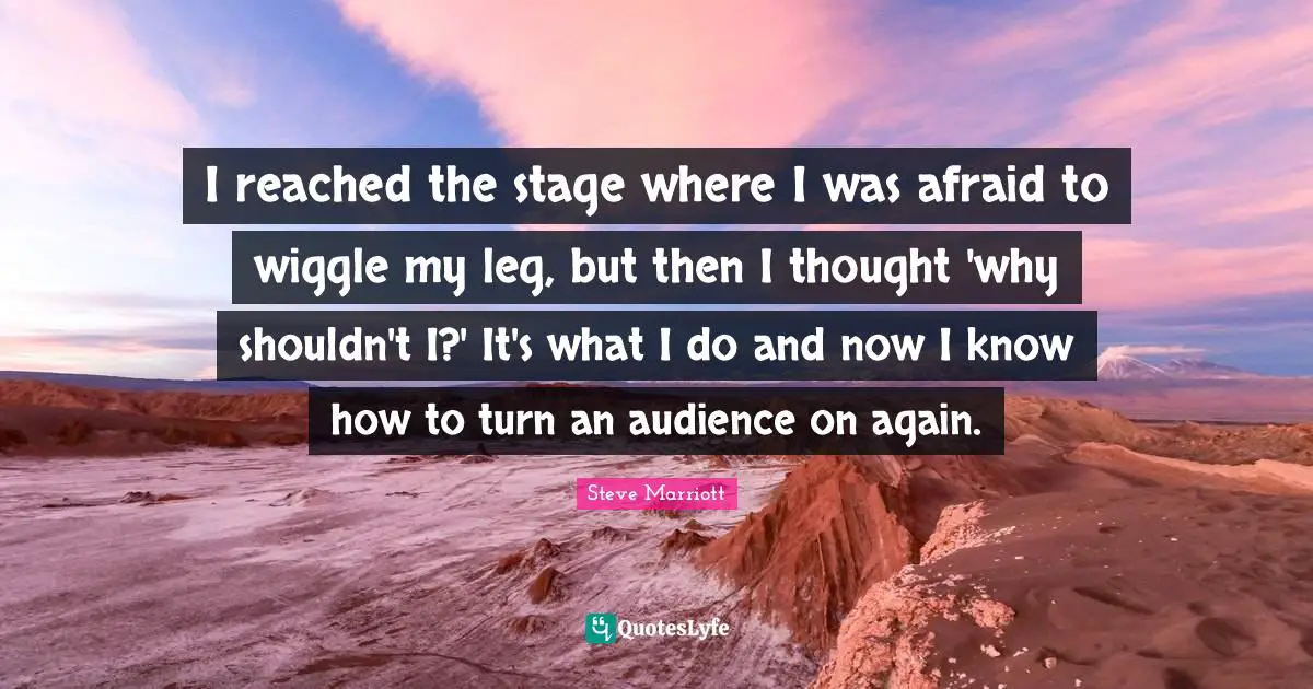 I reached the stage where I was afraid to wiggle my leg, but then I thought 'why shouldn't I?' It's what I do and now I know how to turn an audience on again.