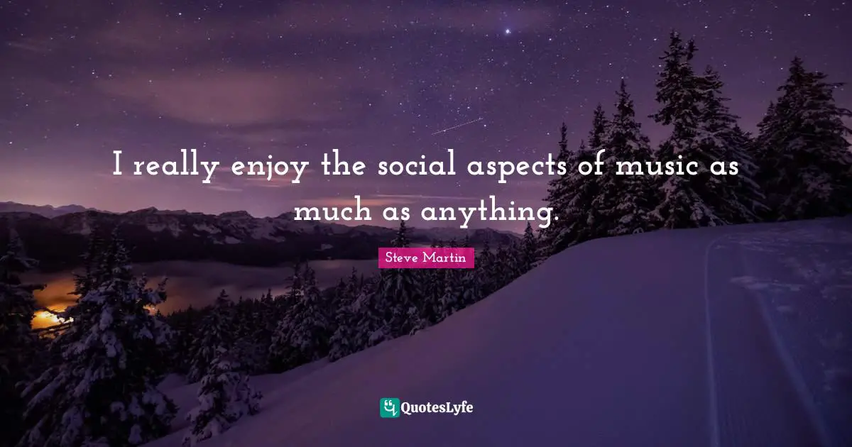I really enjoy the social aspects of music as much as anything.