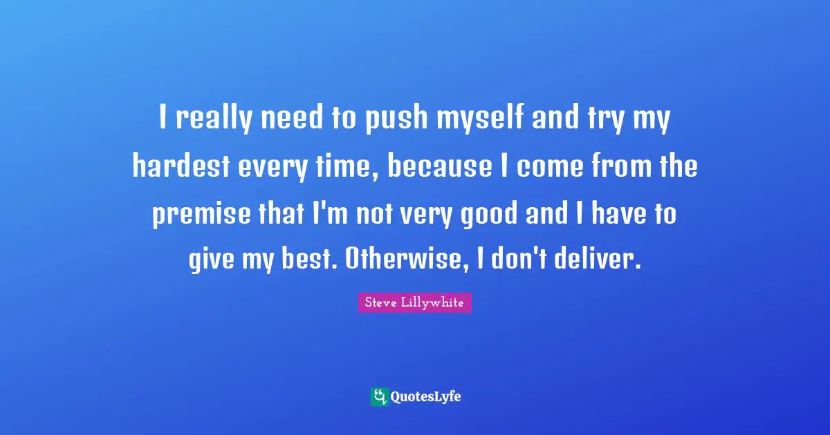 I really need to push myself and try my hardest every time, because I come from the premise that I'm not very good and I have to give my best. Otherwise, I don't deliver.