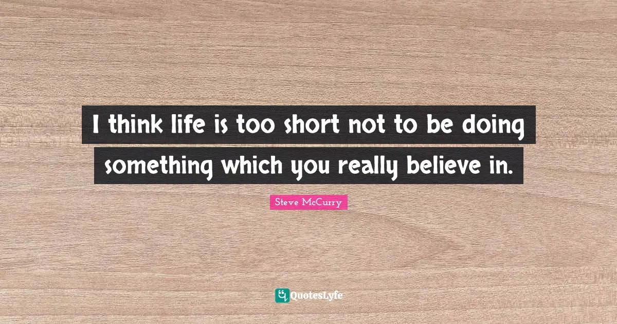 Steve McCurry Quotes: "I think life is too short not to be doing something which you really believe in."