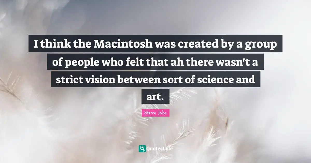 I think the Macintosh was created by a group of people who felt that ah there wasn't a strict vision between sort of science and art.