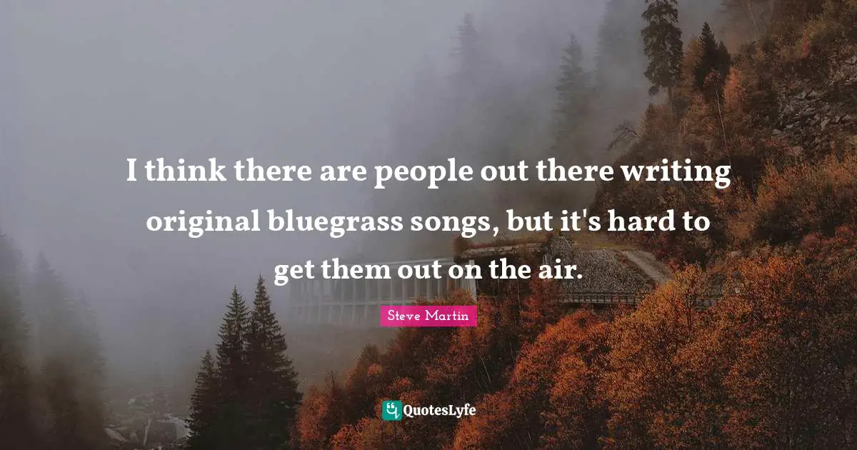 I think there are people out there writing original bluegrass songs, but it's hard to get them out on the air.