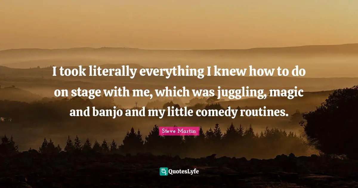 Juggling Quotes: "I took literally everything I knew how to do on stage with me, which was juggling, magic and banjo and my little comedy routines."