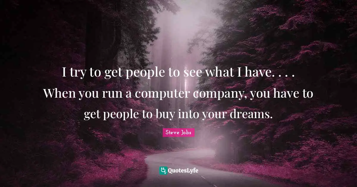 I try to get people to see what I have. . . . When you run a computer company, you have to get people to buy into your dreams.