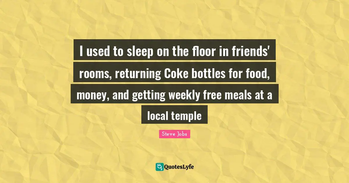 I used to sleep on the floor in friends' rooms, returning Coke bottles for food, money, and getting weekly free meals at a local temple