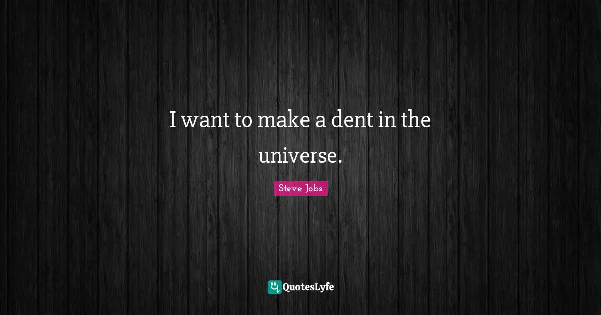 I want to make a dent in the universe.