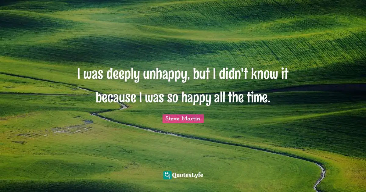 I was deeply unhappy, but I didn't know it because I was so happy all the time.
