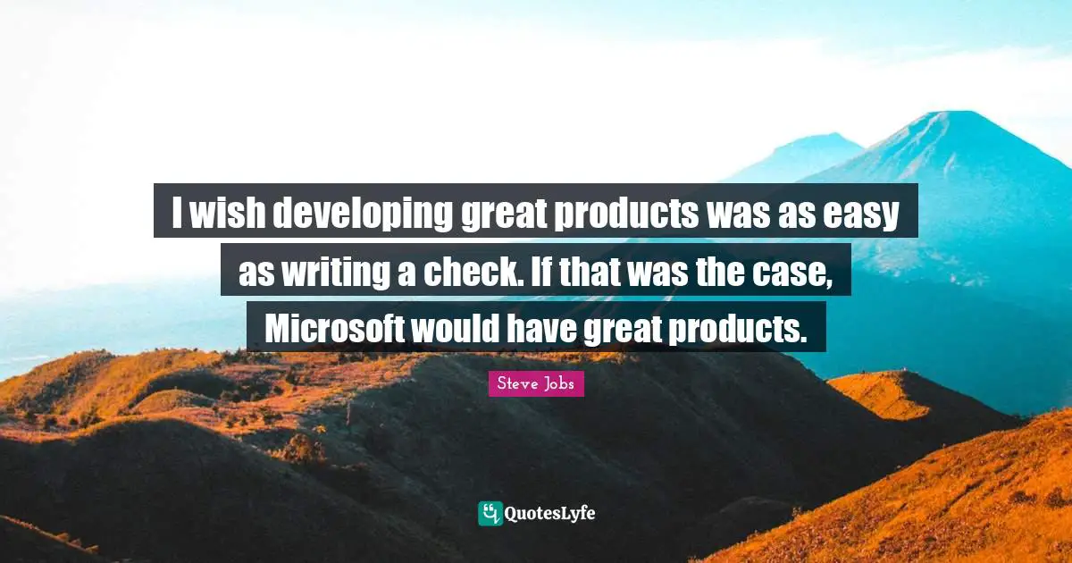 I wish developing great products was as easy as writing a check. If that was the case, Microsoft would have great products.