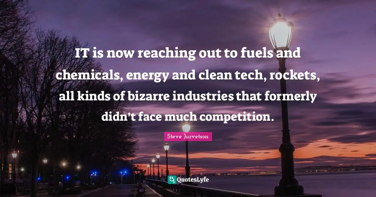 IT is now reaching out to fuels and chemicals, energy and clean tech, rockets, all kinds of bizarre industries that formerly didn’t face much competition.
