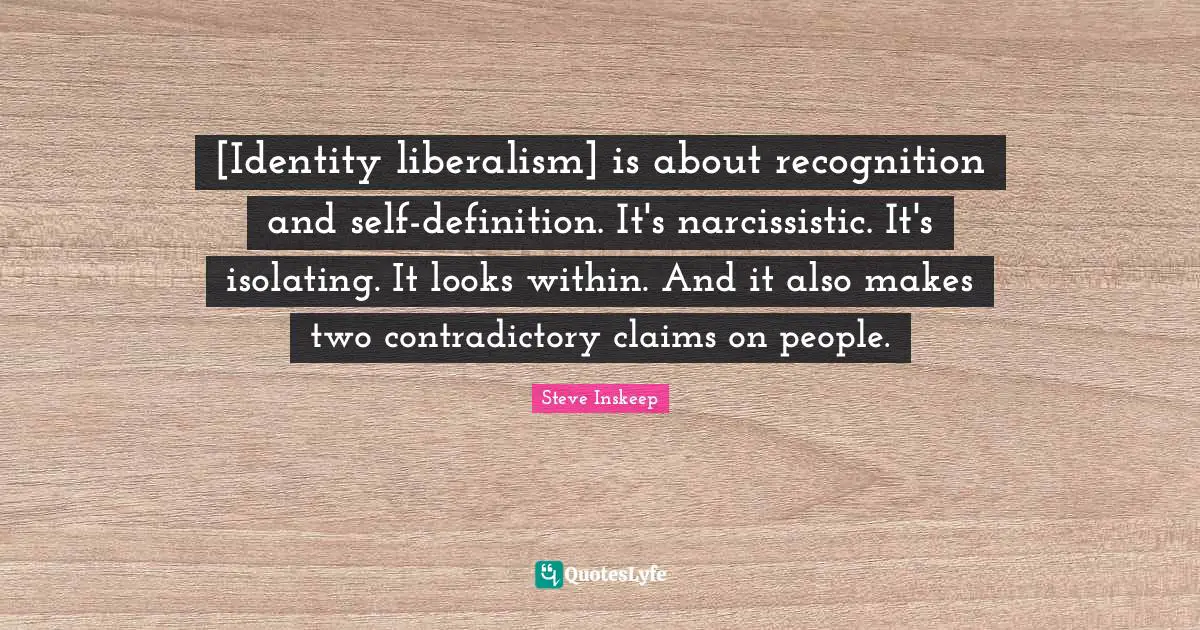 Steve Inskeep Quotes: "[Identity liberalism] is about recognition and self-definition. It's narcissistic. It's isolating. It looks within. And it also makes two contradictory claims on people."