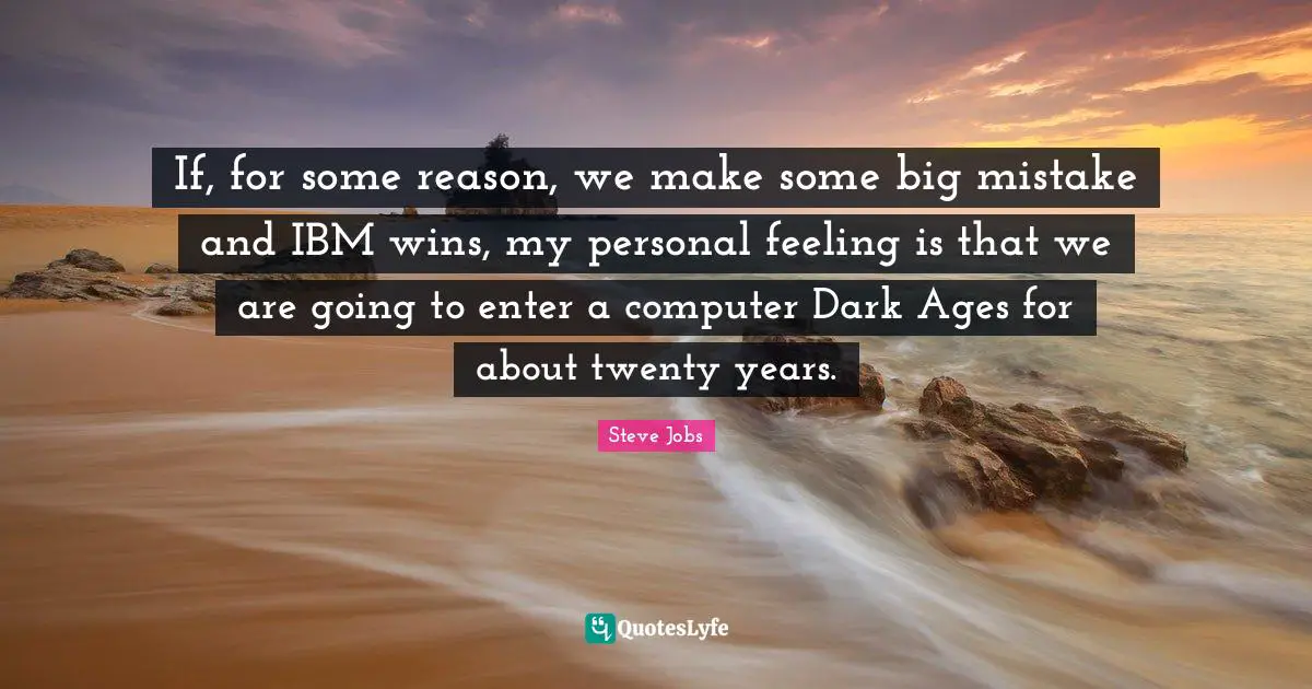 If, for some reason, we make some big mistake and IBM wins, my personal feeling is that we are going to enter a computer Dark Ages for about twenty years.