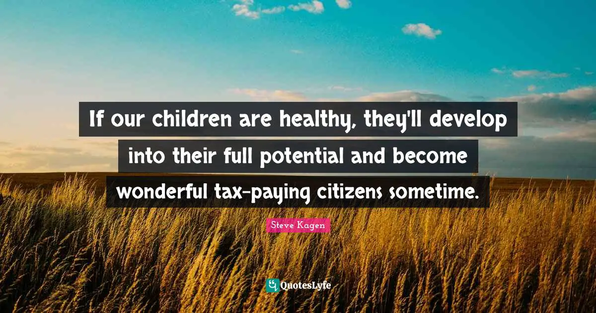 If our children are healthy, they'll develop into their full potential and become wonderful tax-paying citizens sometime.
