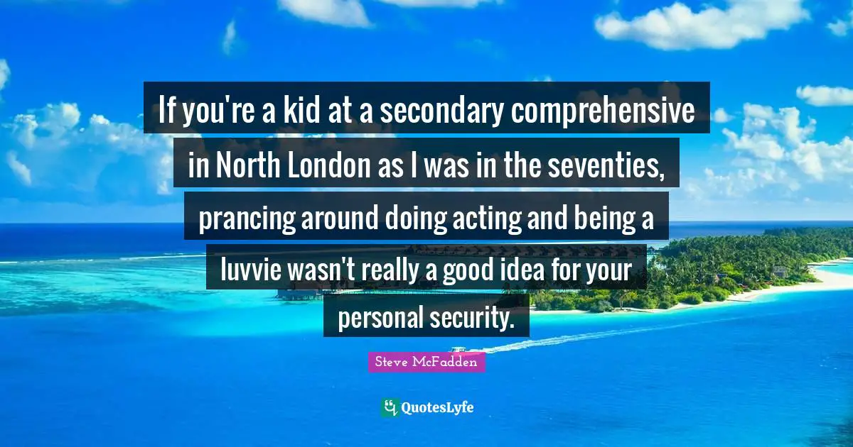 If you're a kid at a secondary comprehensive in North London as I was in the seventies, prancing around doing acting and being a luvvie wasn't really a good idea for your personal security.