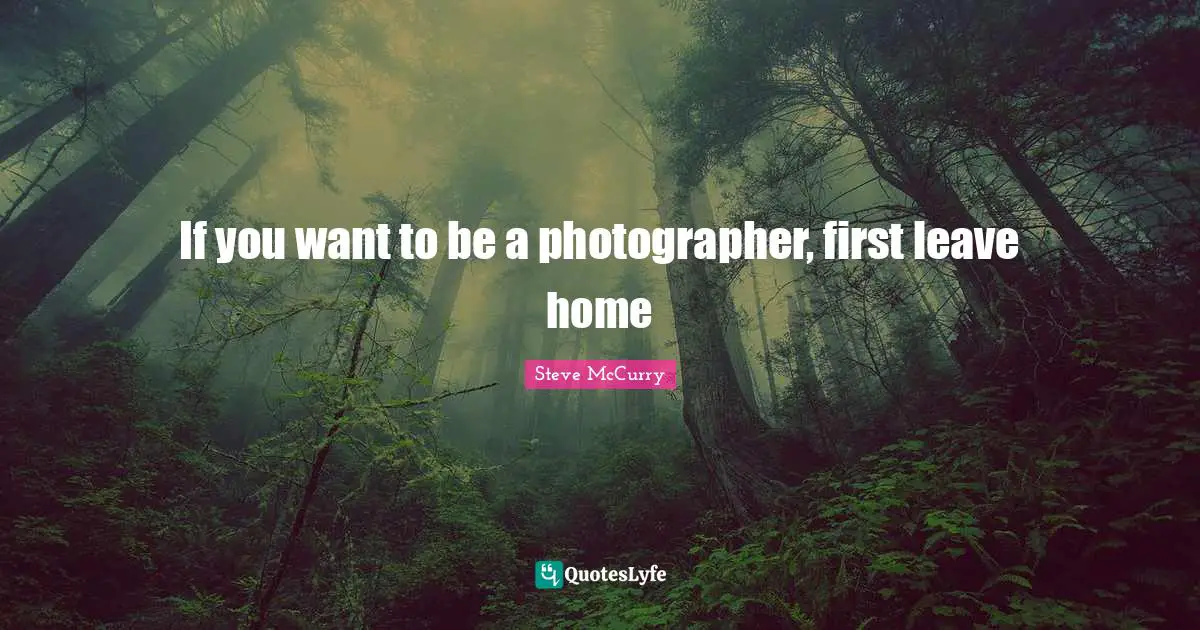 Photography Quotes: "If you want to be a photographer, first leave home"