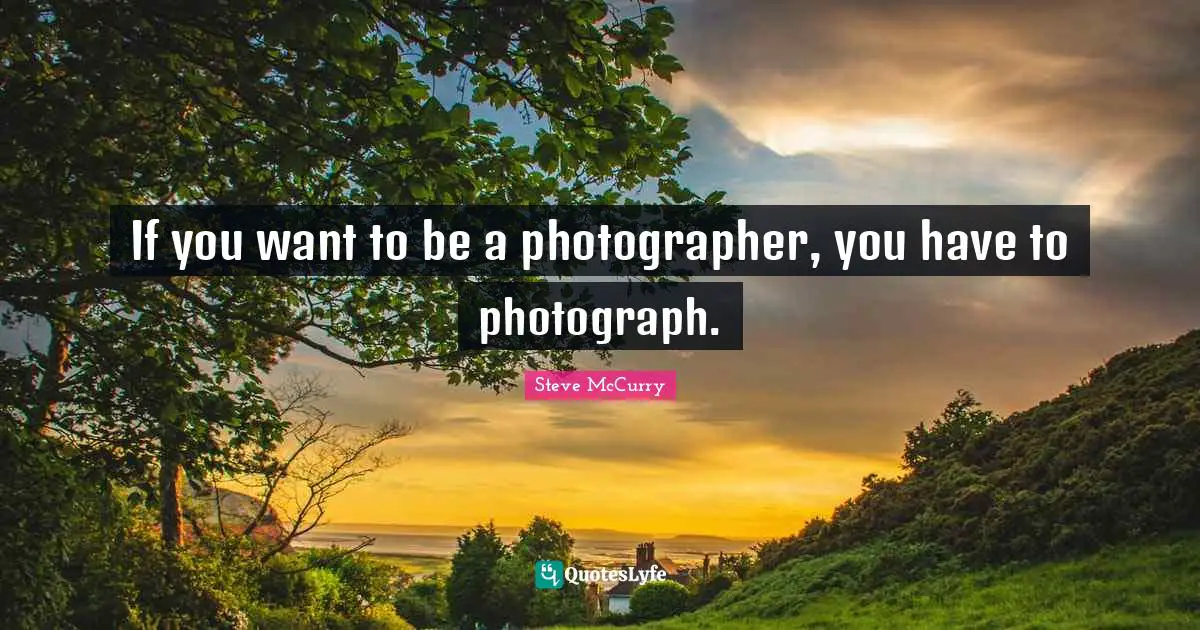 Steve McCurry Quotes: If you want to be a photographer, you have to photograph.