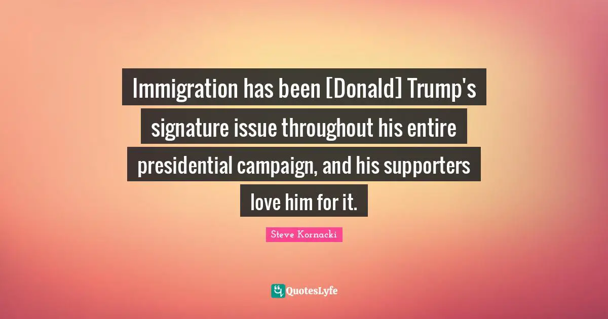 Immigration has been [Donald] Trump's signature issue throughout his entire presidential campaign, and his supporters love him for it.