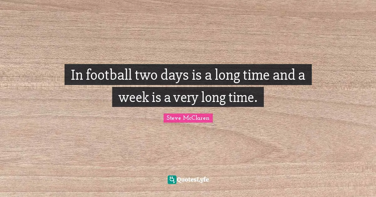 In football two days is a long time and a week is a very long time.