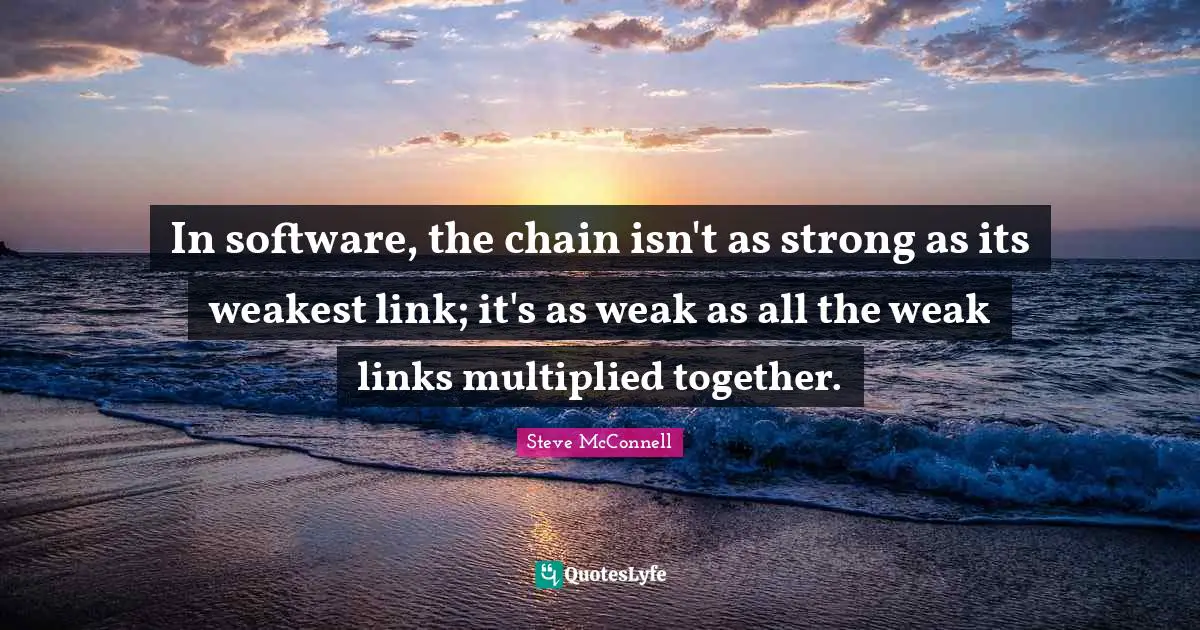 In software, the chain isn't as strong as its weakest link; it's as weak as all the weak links multiplied together.