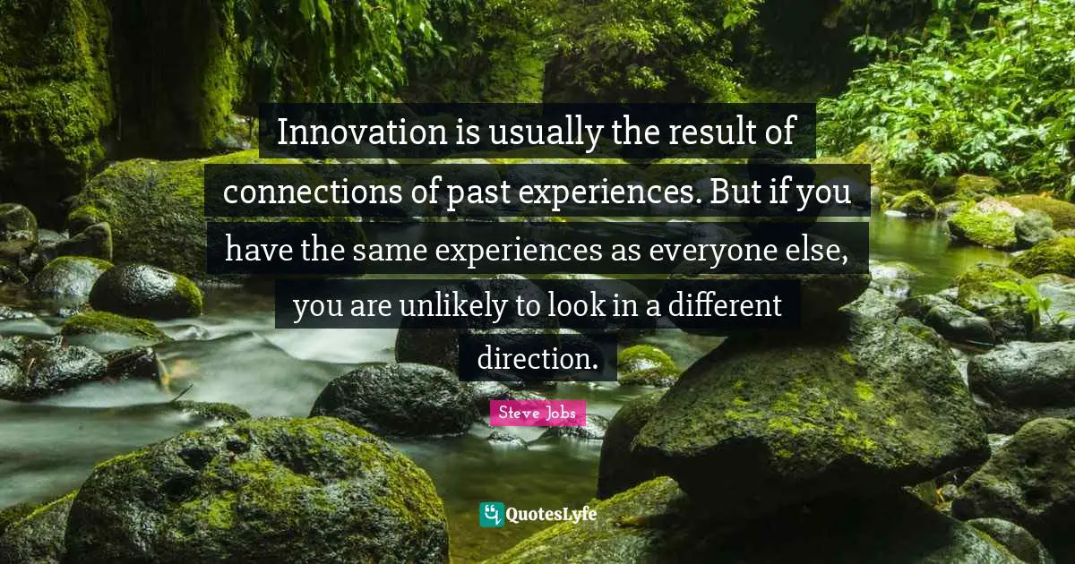 Innovation is usually the result of connections of past experiences. But if you have the same experiences as everyone else, you are unlikely to look in a different direction.
