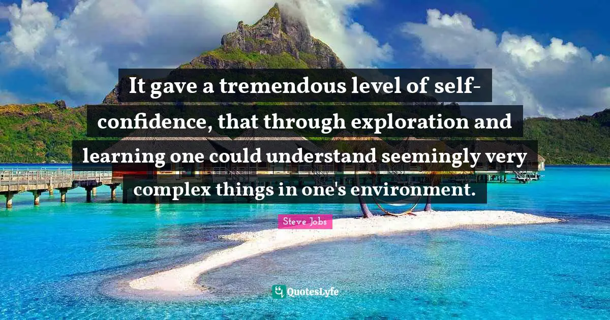 It gave a tremendous level of self-confidence, that through exploration and learning one could understand seemingly very complex things in one's environment.