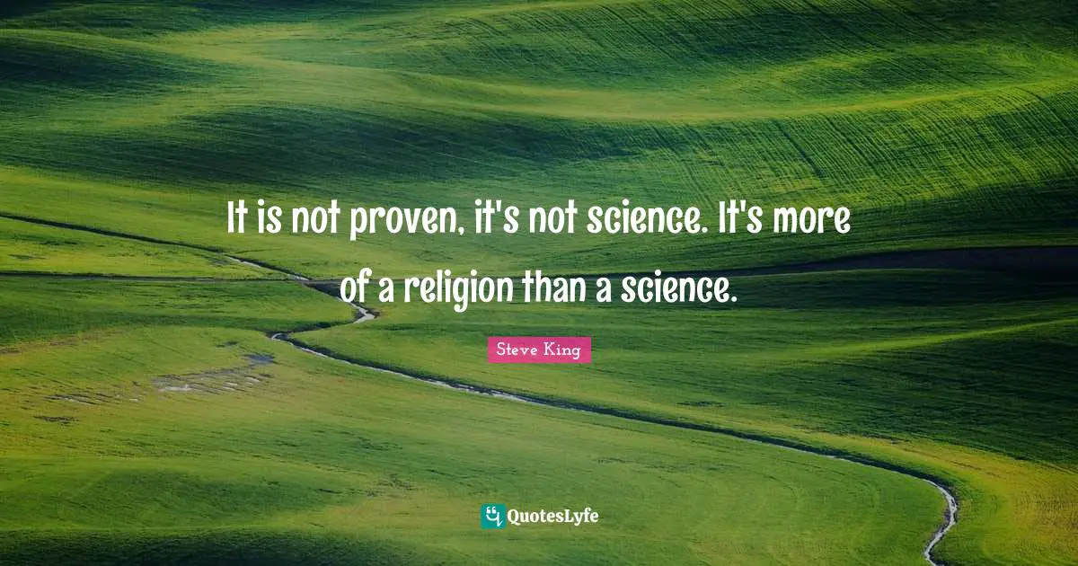 It is not proven, it's not science. It's more of a religion than a science.