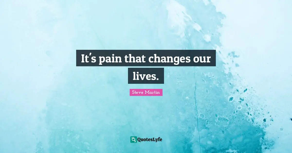 It's pain that changes our lives.