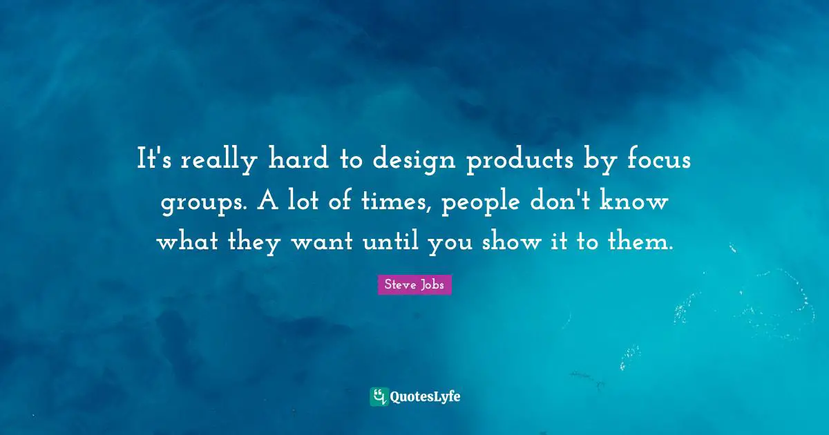 Best Job Quotes: "It's really hard to design products by focus groups. A lot of times, people don't know what they want until you show it to them."