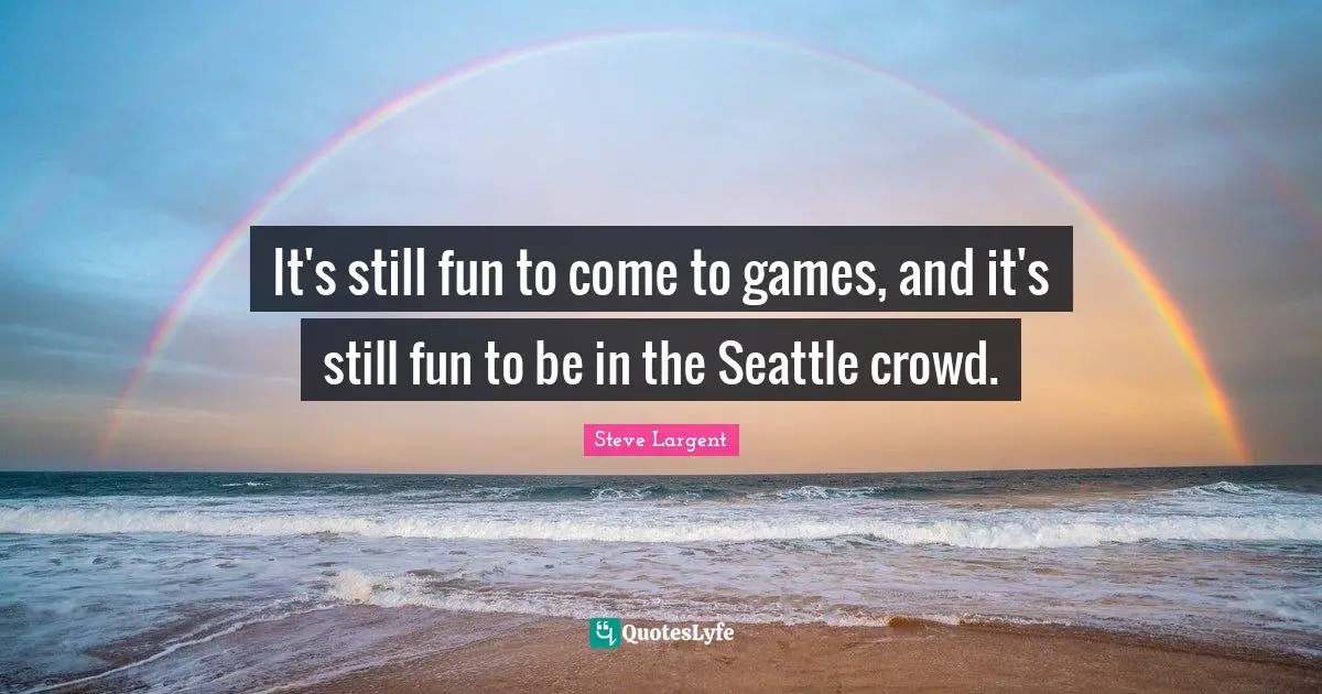 It's still fun to come to games, and it's still fun to be in the Seattle crowd.