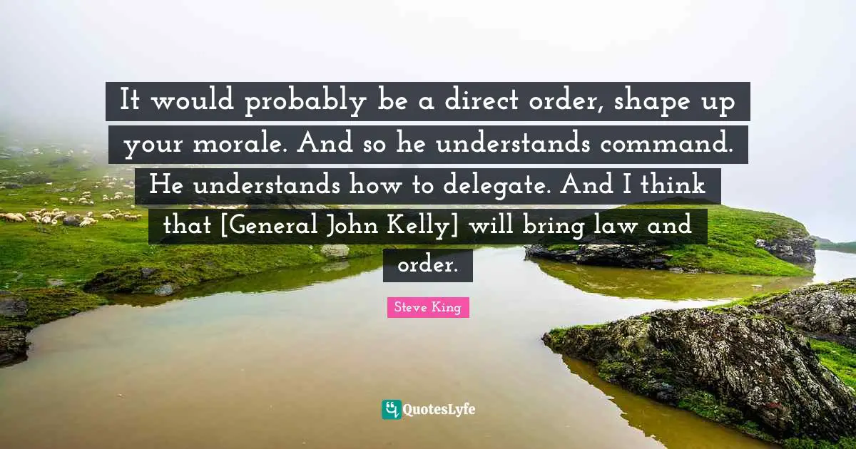 It would probably be a direct order, shape up your morale. And so he understands command. He understands how to delegate. And I think that [General John Kelly] will bring law and order.