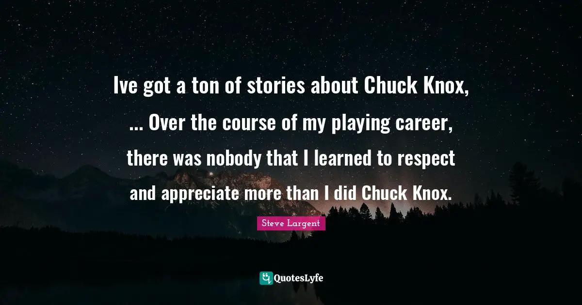 Ive got a ton of stories about Chuck Knox, ... Over the course of my playing career, there was nobody that I learned to respect and appreciate more than I did Chuck Knox.
