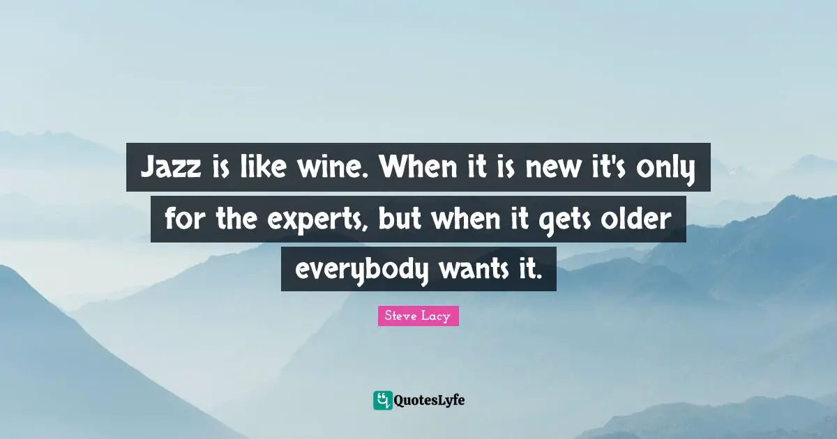 Steve Lacy Quotes: "Jazz is like wine. When it is new it's only for the experts, but when it gets older everybody wants it."