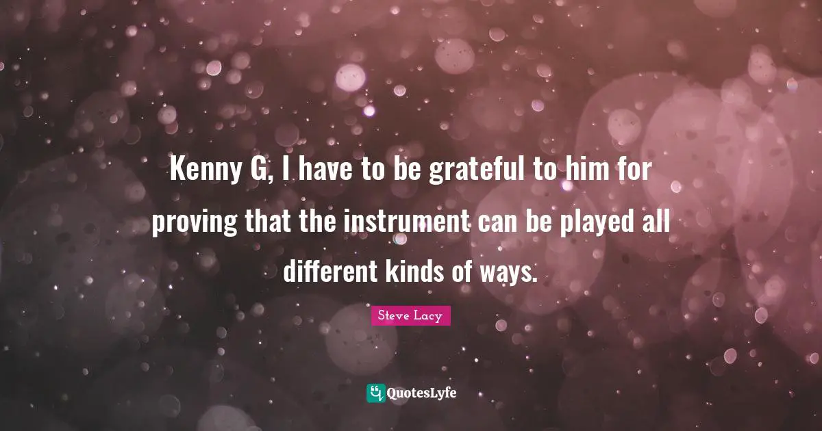 Steve Lacy Quotes: "Kenny G, I have to be grateful to him for proving that the instrument can be played all different kinds of ways."