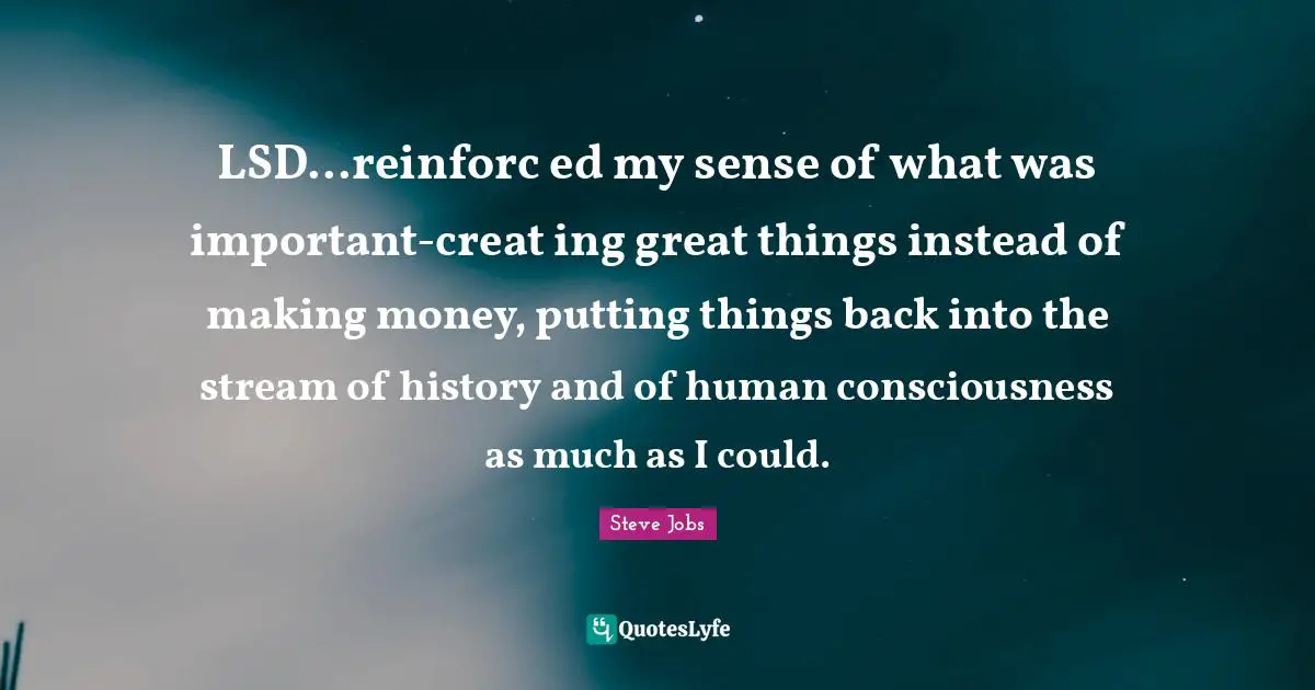 Acid Quotes: "LSD...reinforc ed my sense of what was important-creat ing great things instead of making money, putting things back into the stream of history and of human consciousness as much as I could."