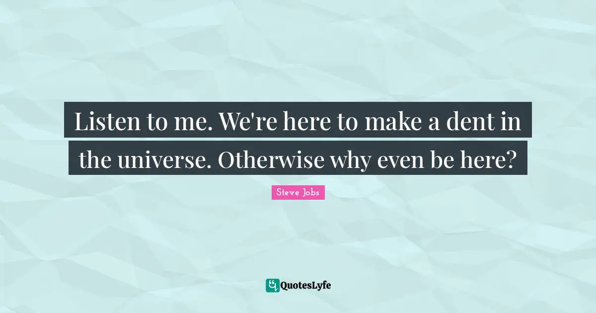 Listen to me. We're here to make a dent in the universe. Otherwise why even be here?