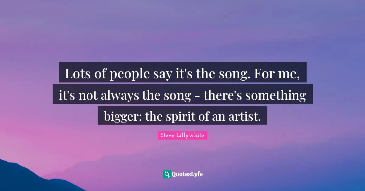 Lots of people say it's the song. For me, it's not always the song - there's something bigger: the spirit of an artist.