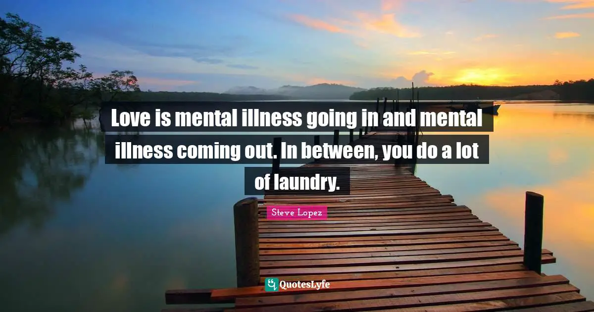 Love is mental illness going in and mental illness coming out. In between, you do a lot of laundry.