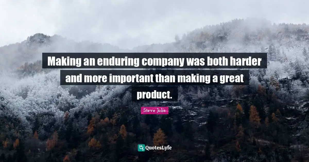 Making an enduring company was both harder and more important than making a great product.