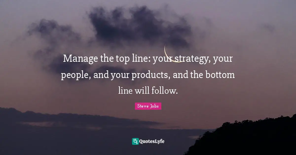 Steve Jobs Quotes: "Manage the top line: your strategy, your people, and your products, and the bottom line will follow."
