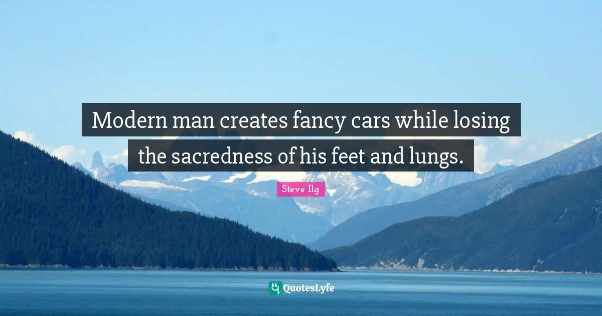 Modern man creates fancy cars while losing the sacredness of his feet and lungs.