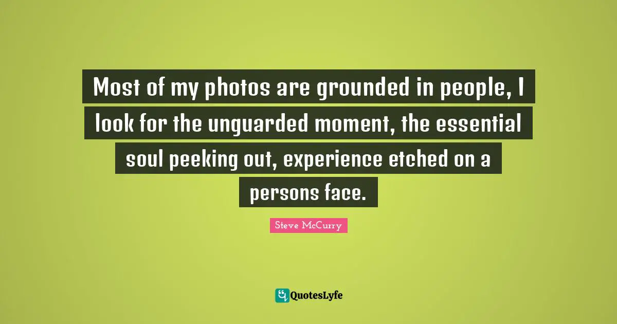 Persons Quotes: "Most of my photos are grounded in people, I look for the unguarded moment, the essential soul peeking out, experience etched on a persons face."