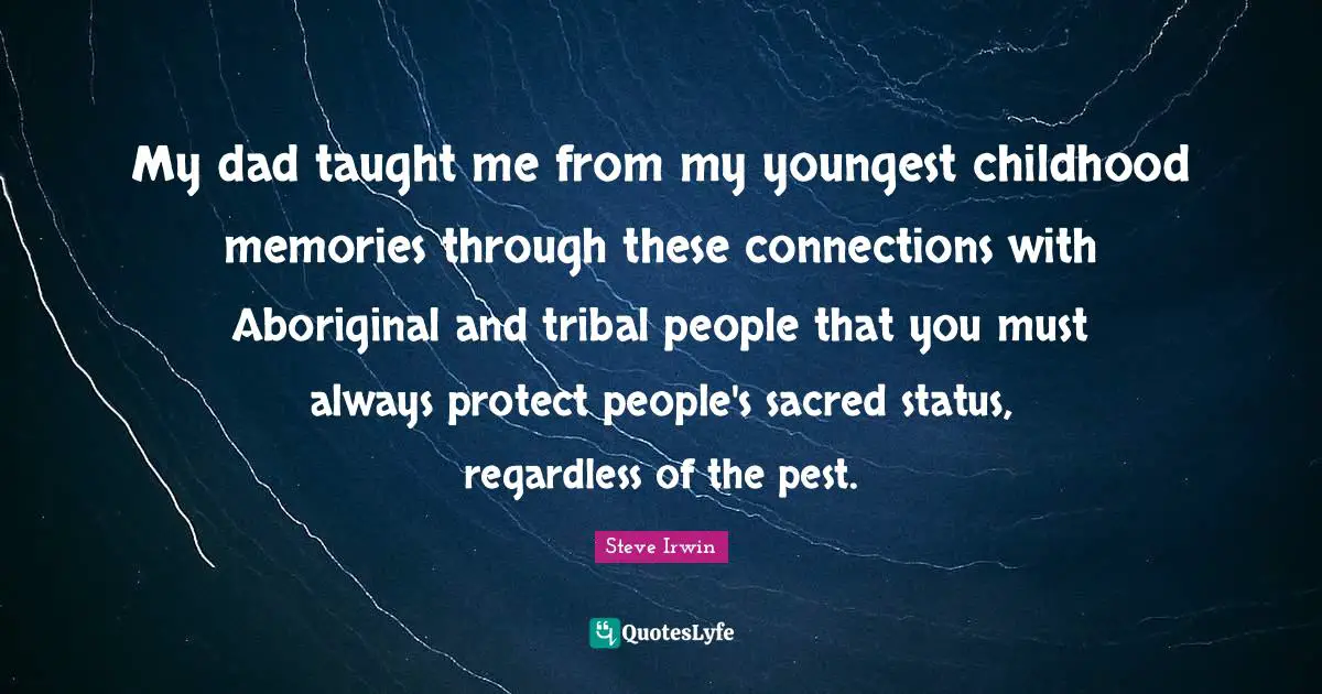 My dad taught me from my youngest childhood memories through these connections with Aboriginal and tribal people that you must always protect people's sacred status, regardless of the pest.