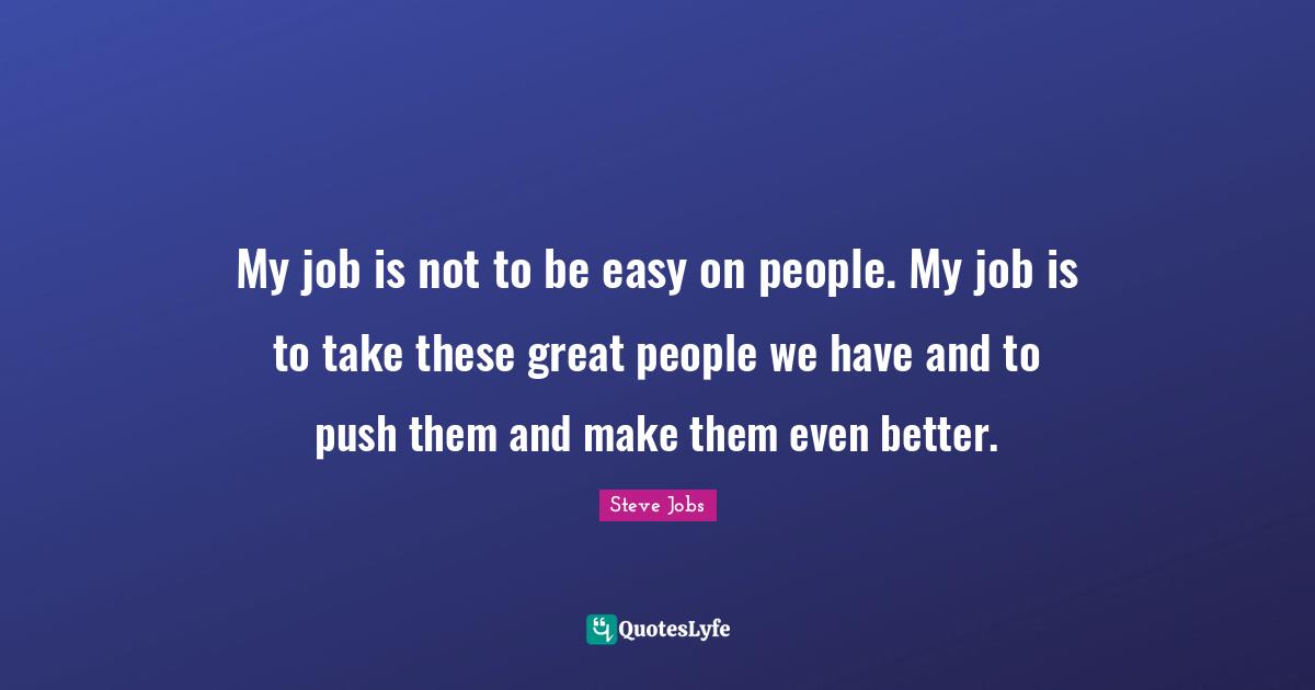 My job is not to be easy on people. My job is to take these great people we have and to push them and make them even better.