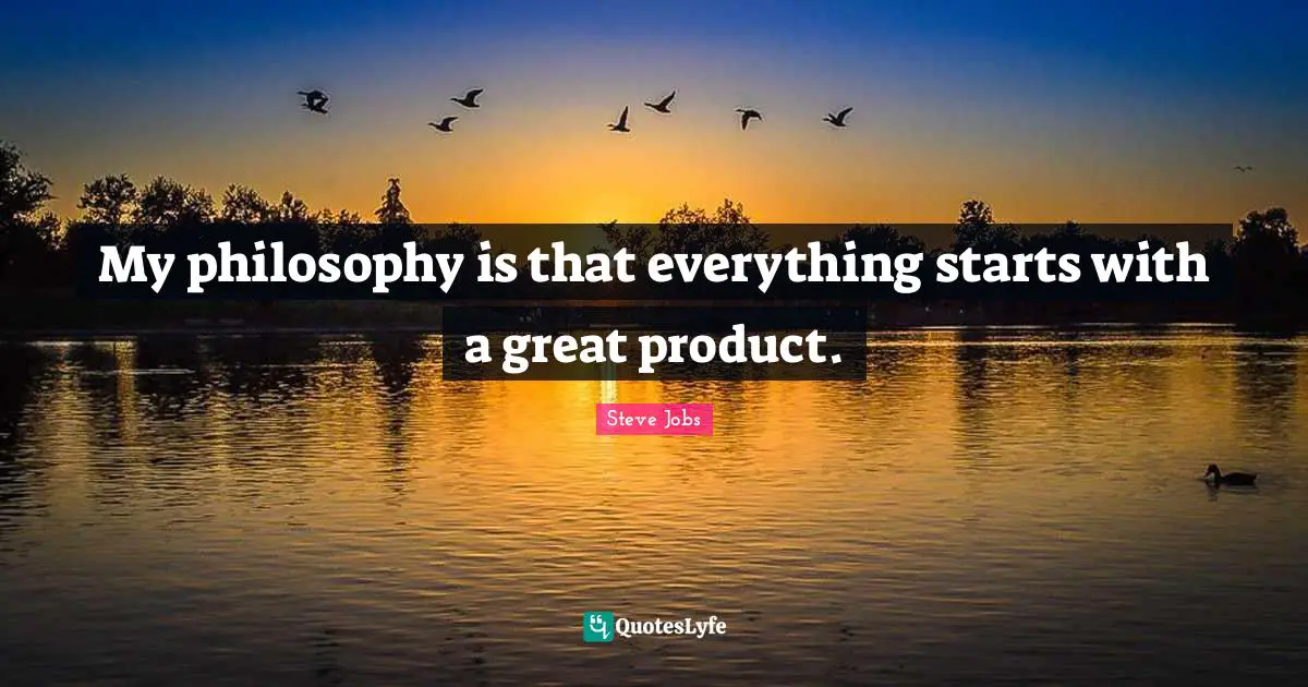 My philosophy is that everything starts with a great product.